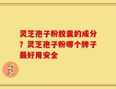 灵芝孢子粉胶囊的成分？灵芝孢子粉哪个牌子最好用安全