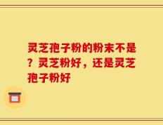 灵芝孢子粉的粉末不是？灵芝粉好，还是灵芝孢子粉好