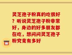 灵芝孢子粉真的吃很好？听说灵芝孢子粉非常好，身边的好多朋友都在吃，想问问灵芝孢子粉究竟有多好