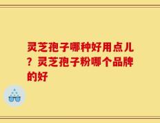 灵芝孢子哪种好用点儿？灵芝孢子粉哪个品牌的好
