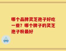 哪个品牌灵芝孢子好吃一些？哪个牌子的灵芝孢子粉最好