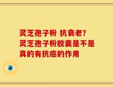灵芝孢子粉 抗衰老？灵芝孢子粉胶囊是不是真的有抗癌的作用