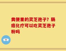 粪便里的灵芝孢子？肠癌化疗可以吃灵芝孢子粉吗