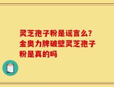 灵芝孢子粉是谣言么？金奥力牌破壁灵芝孢子粉是真的吗
