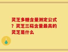 灵芝多糖含量测定公式？灵芝三萜含量最高的灵芝是什么