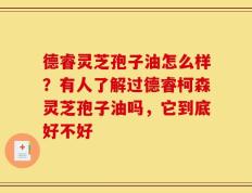 德睿灵芝孢子油怎么样？有人了解过德睿柯森灵芝孢子油吗，它到底好不好