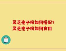灵芝孢子粉如何搭配？灵芝孢子粉如何食用