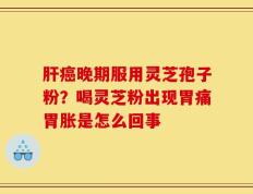肝癌晚期服用灵芝孢子粉？喝灵芝粉出现胃痛胃胀是怎么回事