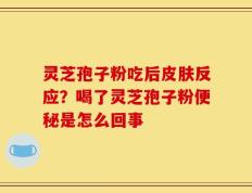 灵芝孢子粉吃后皮肤反应？喝了灵芝孢子粉便秘是怎么回事