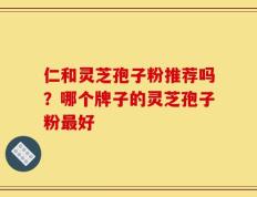 仁和灵芝孢子粉推荐吗？哪个牌子的灵芝孢子粉最好