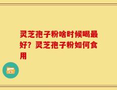 灵芝孢子粉啥时候喝最好？灵芝孢子粉如何食用