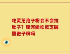 吃灵芝孢子粉会不会拉肚子？腹泻能吃灵芝破壁孢子粉吗