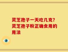 灵芝孢子一天吃几克？灵芝孢子粉正确食用的用法