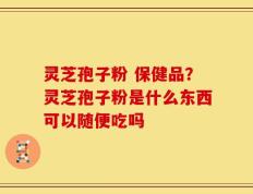 灵芝孢子粉 保健品？灵芝孢子粉是什么东西可以随便吃吗