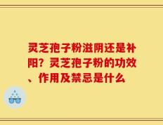 灵芝孢子粉滋阴还是补阳？灵芝孢子粉的功效、作用及禁忌是什么