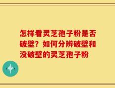 怎样看灵芝孢子粉是否破壁？如何分辨破壁和没破壁的灵芝孢子粉