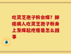 吃灵芝孢子粉会痒？肺癌病人吃灵芝孢子粉身上发痒起疙瘩是怎么回事