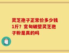 灵芝孢子正常价多少钱1斤？宽甸破壁灵芝孢子粉是真的吗