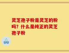 灵芝孢子粉是灵芝的粉吗？什么是纯正的灵芝孢子粉