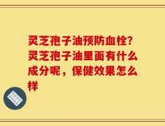 灵芝孢子油预防血栓？灵芝孢子油里面有什么成分呢，保健效果怎么样