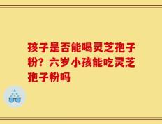 孩子是否能喝灵芝孢子粉？六岁小孩能吃灵芝孢子粉吗