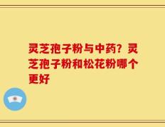 灵芝孢子粉与中药？灵芝孢子粉和松花粉哪个更好