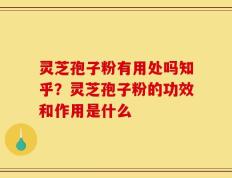 灵芝孢子粉有用处吗知乎？灵芝孢子粉的功效和作用是什么