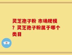 灵芝孢子粉 市场规模？灵芝孢子粉属于哪个类目