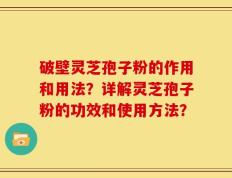 破壁灵芝孢子粉的作用和用法？详解灵芝孢子粉的功效和使用方法？