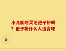 小儿能吃灵芝孢子粉吗？孢子粉什么人适合吃