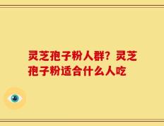 灵芝孢子粉人群？灵芝孢子粉适合什么人吃