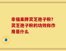 幸福耒牌灵芝孢子粉？灵芝孢子粉的功效和作用是什么