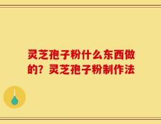 灵芝孢子粉什么东西做的？灵芝孢子粉制作法