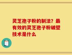 灵芝孢子粉的制法？最有效的灵芝孢子粉破壁技术是什么