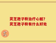 灵芝孢子粉治疗心脏？灵芝孢子粉有什么好处