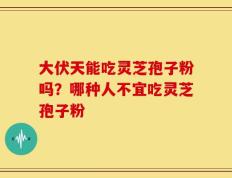大伏天能吃灵芝孢子粉吗？哪种人不宜吃灵芝孢子粉