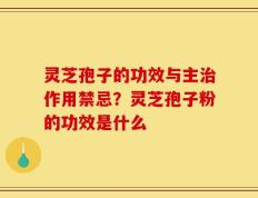 灵芝孢子的功效与主治作用禁忌？灵芝孢子粉的功效是什么