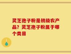 灵芝孢子粉是初级农产品？灵芝孢子粉属于哪个类目