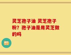 灵芝孢子油 灵芝孢子粉？孢子油是用灵芝做的吗