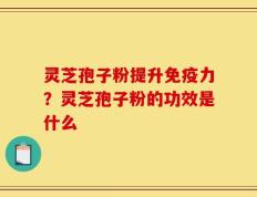 灵芝孢子粉提升免疫力？灵芝孢子粉的功效是什么
