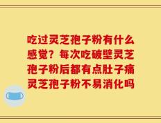 吃过灵芝孢子粉有什么感觉？每次吃破壁灵芝孢子粉后都有点肚子痛灵芝孢子粉不易消化吗