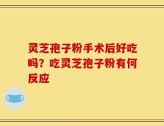 灵芝孢子粉手术后好吃吗？吃灵芝孢子粉有何反应