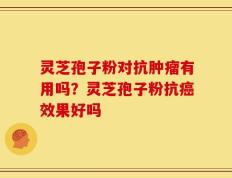 灵芝孢子粉对抗肿瘤有用吗？灵芝孢子粉抗癌效果好吗