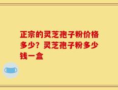 正宗的灵芝孢子粉价格多少？灵芝孢子粉多少钱一盒
