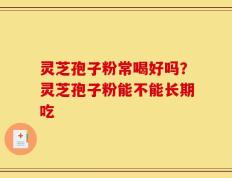 灵芝孢子粉常喝好吗？灵芝孢子粉能不能长期吃