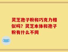 灵芝孢子粉和巧克力相似吗？灵芝本体和孢子粉有什么不同