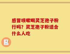 感冒咳嗽喝灵芝孢子粉行吗？灵芝孢子粉适合什么人吃