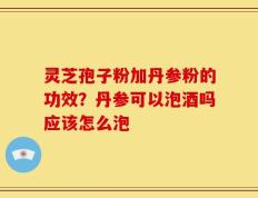 灵芝孢子粉加丹参粉的功效？丹参可以泡酒吗应该怎么泡