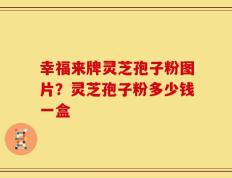 幸福来牌灵芝孢子粉图片？灵芝孢子粉多少钱一盒