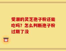 受潮的灵芝孢子粉还能吃吗？怎么判断孢子粉过期了没